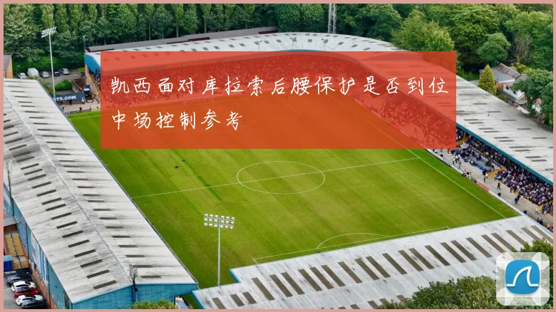 凯西面对库拉索后腰保护是否到位中场控制参考