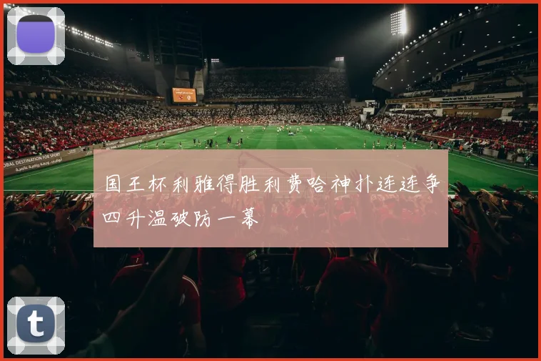 国王杯利雅得胜利费哈神扑连连争四升温破防一幕