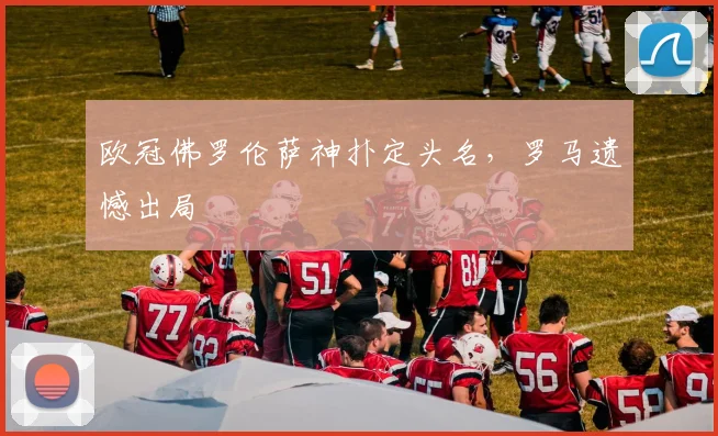 欧冠佛罗伦萨神扑定头名，罗马遗憾出局