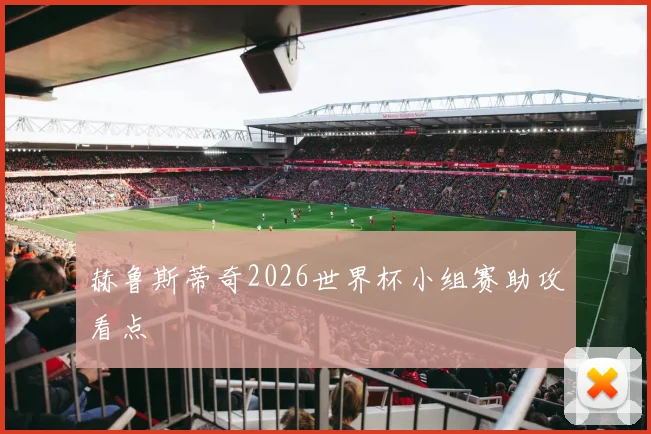 赫鲁斯蒂奇2026世界杯小组赛助攻看点