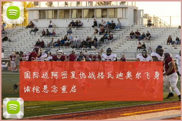国际迈阿密复仇战格瓦迪奥尔飞身堵枪悬念重启