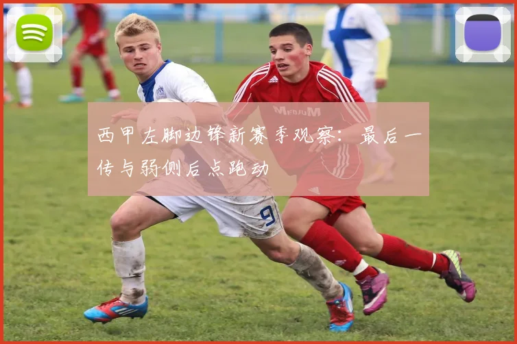 西甲左脚边锋新赛季观察:最后一传与弱侧后点跑动