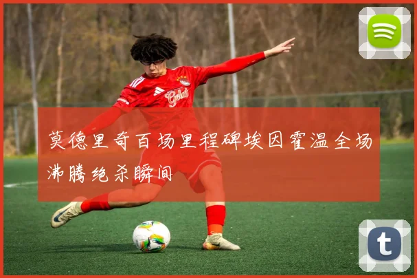 莫德里奇百场里程碑埃因霍温全场沸腾绝杀瞬间