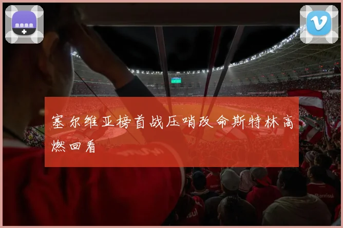 塞尔维亚榜首战压哨改命斯特林高燃回看