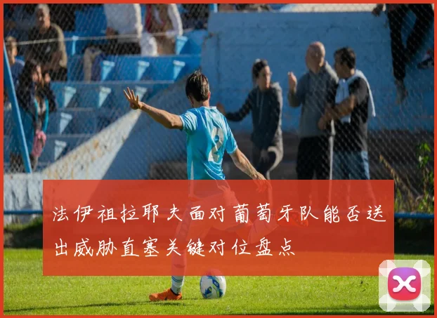 法伊祖拉耶夫面对葡萄牙队能否送出威胁直塞关键对位盘点