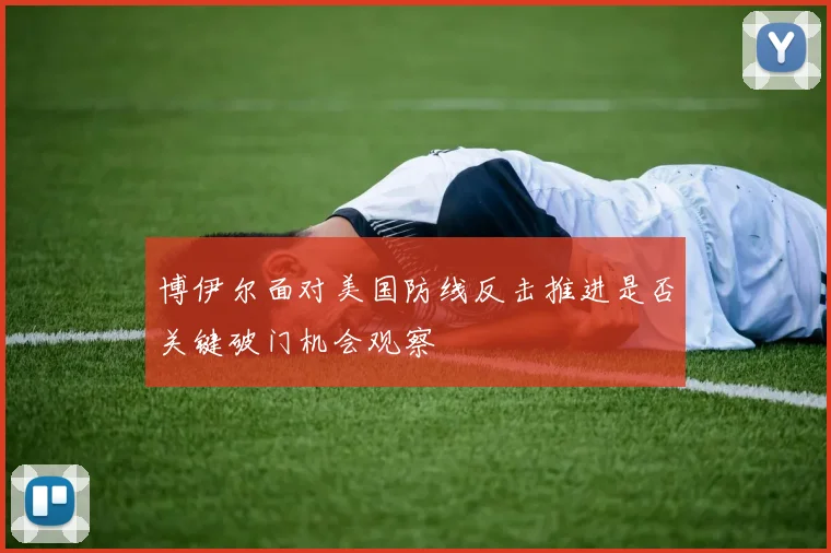 博伊尔面对美国防线反击推进是否关键破门机会观察