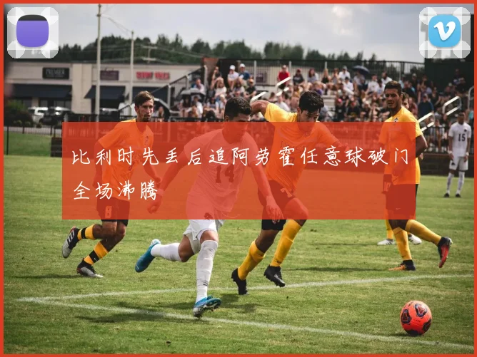 比利时先丢后追阿劳霍任意球破门全场沸腾