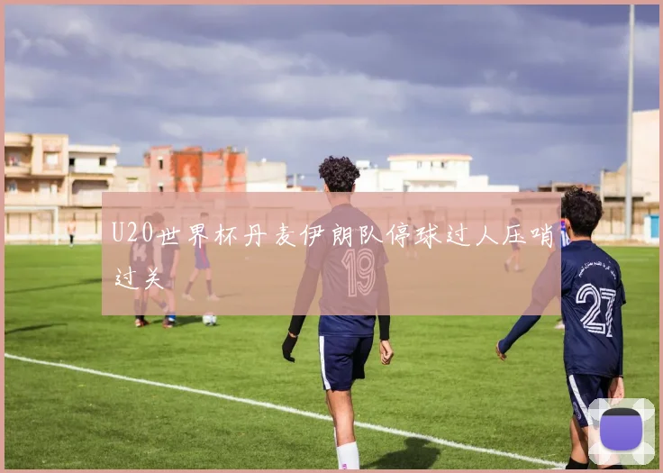 U20世界杯丹麦伊朗队停球过人压哨过关