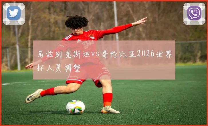 乌兹别克斯坦vs哥伦比亚2026世界杯人员调整