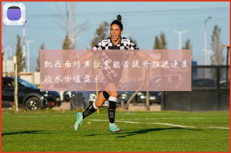 凯西面对库拉索能否提升推进速度战术价值盘点