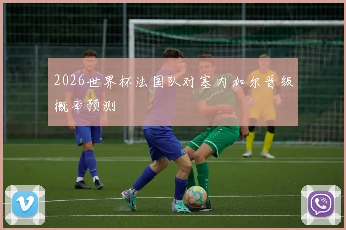 2026世界杯法国队对塞内加尔晋级概率预测