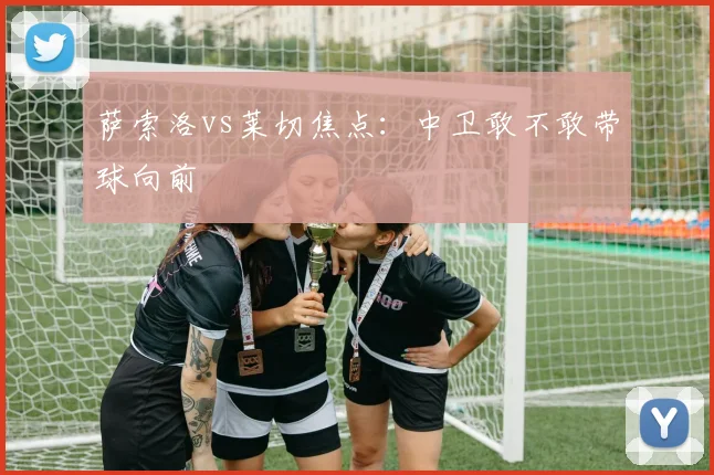萨索洛vs莱切焦点:中卫敢不敢带球向前