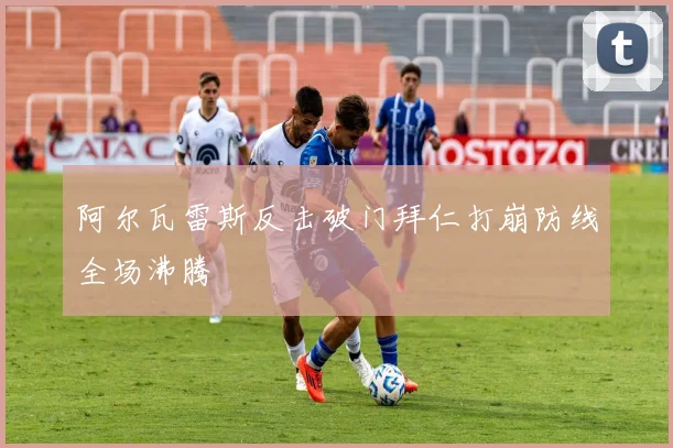阿尔瓦雷斯反击破门拜仁打崩防线全场沸腾