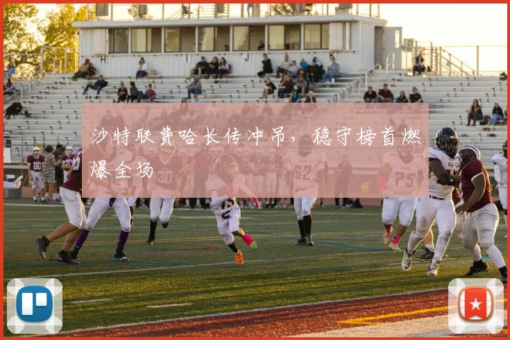 沙特联费哈长传冲吊，稳守榜首燃爆全场