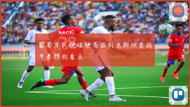 葡萄牙队硬碰硬乌兹别克斯坦首战节奏预测看点