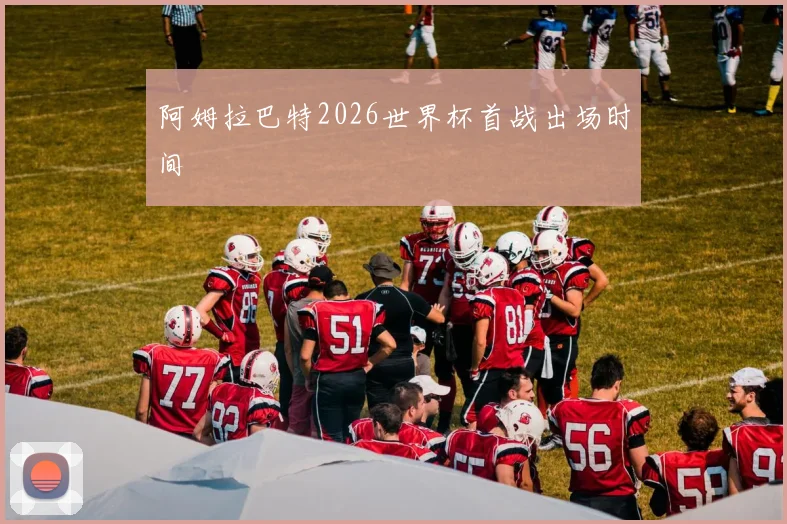 阿姆拉巴特2026世界杯首战出场时间