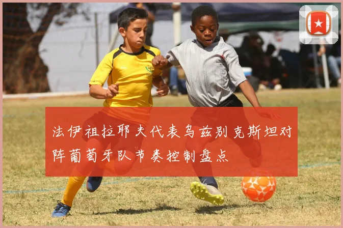 法伊祖拉耶夫代表乌兹别克斯坦对阵葡萄牙队节奏控制盘点