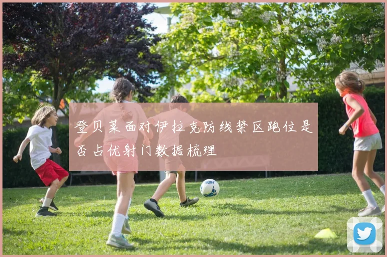 登贝莱面对伊拉克防线禁区跑位是否占优射门数据梳理