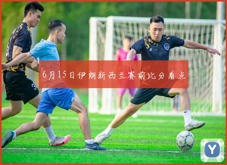 6月15日伊朗新西兰赛前比分看点