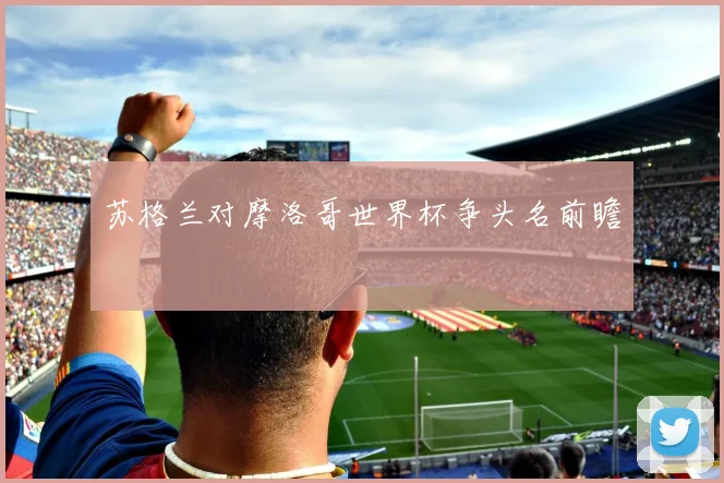 苏格兰对摩洛哥世界杯争头名前瞻