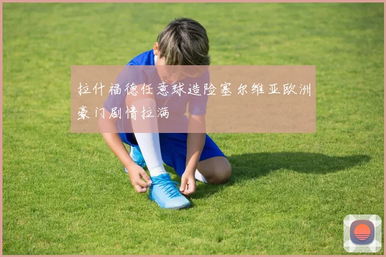 拉什福德任意球造险塞尔维亚欧洲豪门剧情拉满