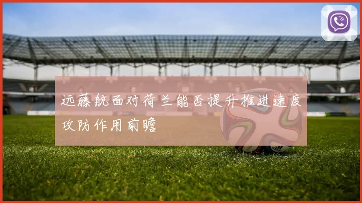 远藤航面对荷兰能否提升推进速度攻防作用前瞻
