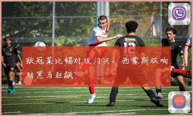 欧冠莱比锡对攻门兴,西蒙斯双响助黑马狂飙