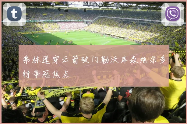 弗林蓬穿云箭破门勒沃库森绝杀多特争冠焦点