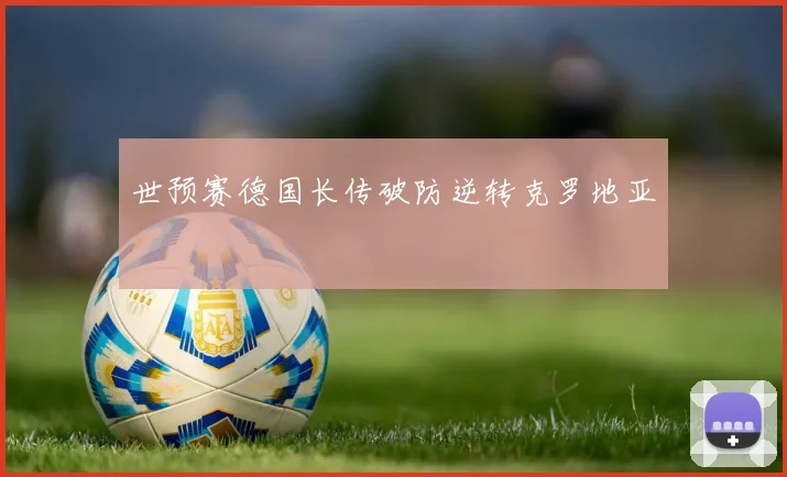 世预赛德国长传破防逆转克罗地亚