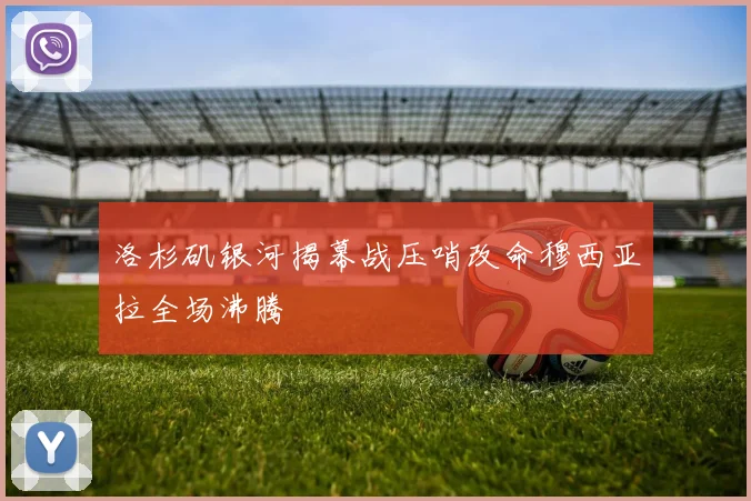 洛杉矶银河揭幕战压哨改命穆西亚拉全场沸腾