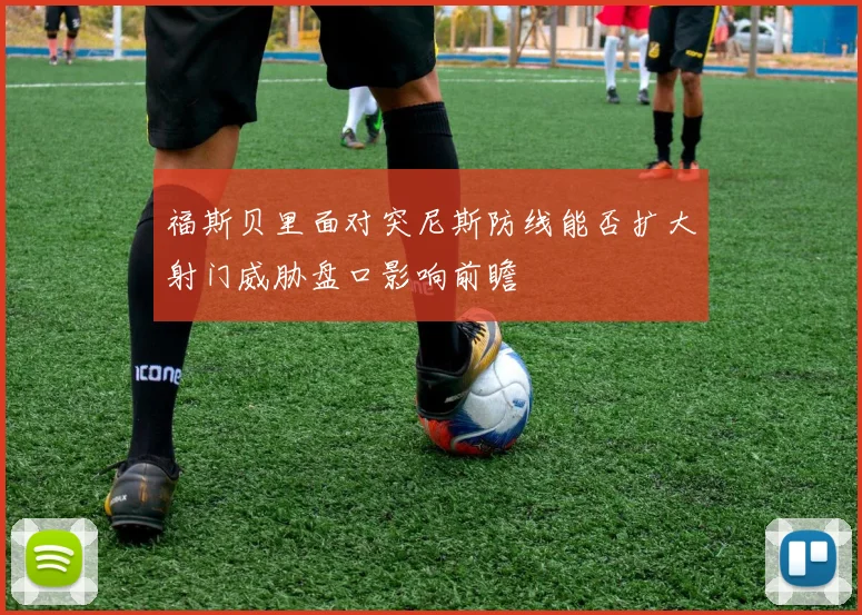 福斯贝里面对突尼斯防线能否扩大射门威胁盘口影响前瞻