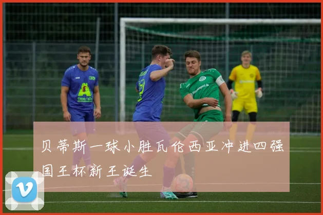 贝蒂斯一球小胜瓦伦西亚冲进四强国王杯新王诞生