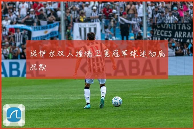 诺伊尔双人撞墙卫冕冠军球迷彻底沉默