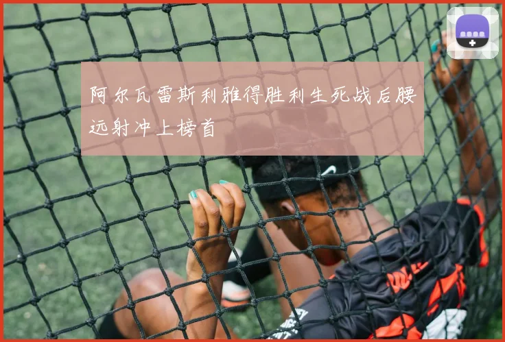 阿尔瓦雷斯利雅得胜利生死战后腰远射冲上榜首