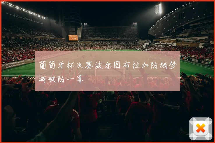 葡萄牙杯决赛波尔图布拉加防线梦游破防一幕