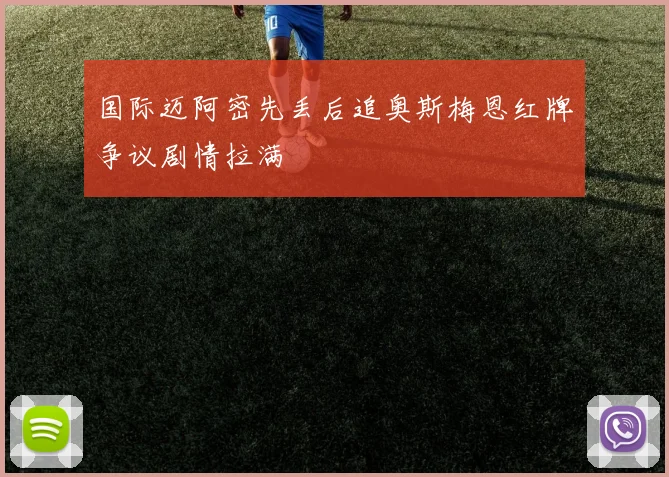 国际迈阿密先丢后追奥斯梅恩红牌争议剧情拉满