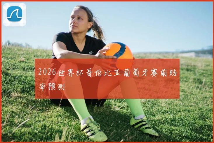2026世界杯哥伦比亚葡萄牙赛前赔率预测