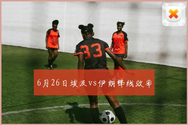 6月26日埃及vs伊朗锋线效率