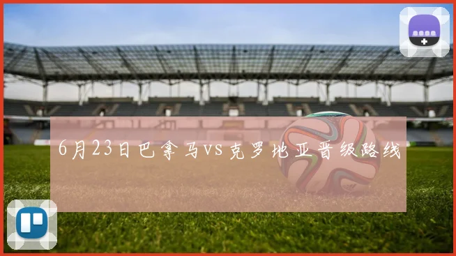 6月23日巴拿马vs克罗地亚晋级路线