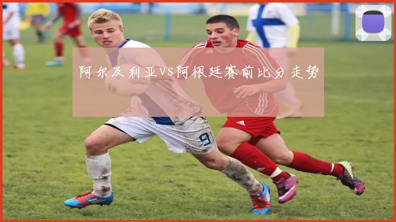 阿尔及利亚vs阿根廷赛前比分走势