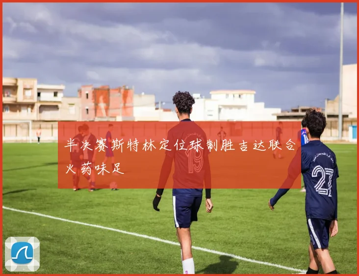 半决赛斯特林定位球制胜吉达联合火药味足