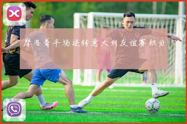 摩洛哥半场逆转意大利友谊赛积分