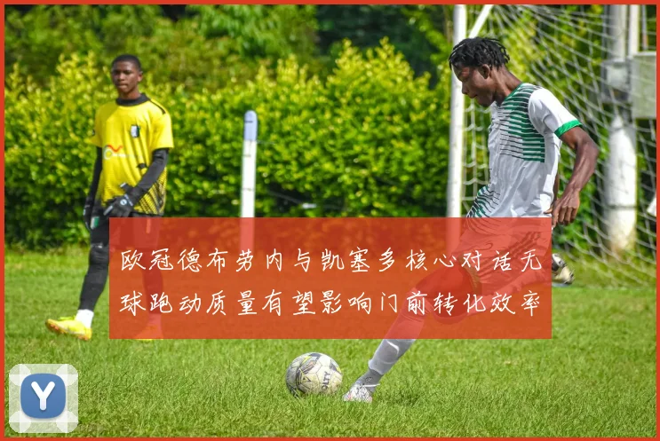 欧冠德布劳内与凯塞多核心对话无球跑动质量有望影响门前转化效率