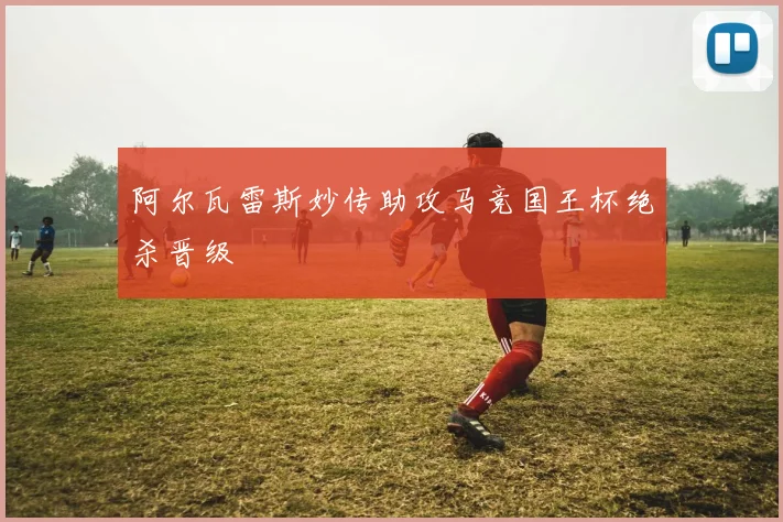 阿尔瓦雷斯妙传助攻马竞国王杯绝杀晋级