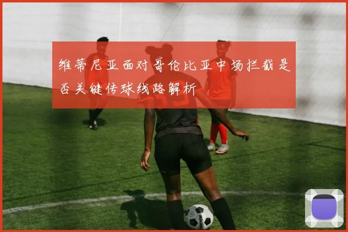 维蒂尼亚面对哥伦比亚中场拦截是否关键传球线路解析