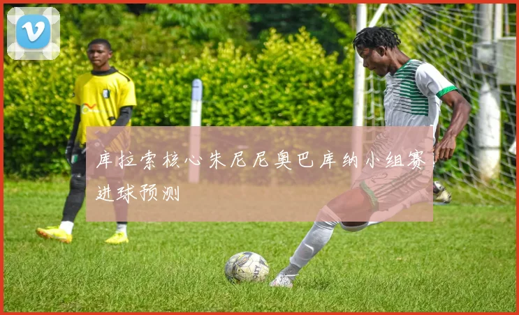 库拉索核心朱尼尼奥巴库纳小组赛进球预测