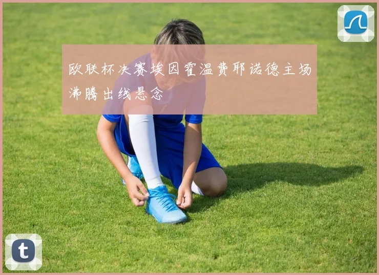 欧联杯决赛埃因霍温费耶诺德主场沸腾出线悬念