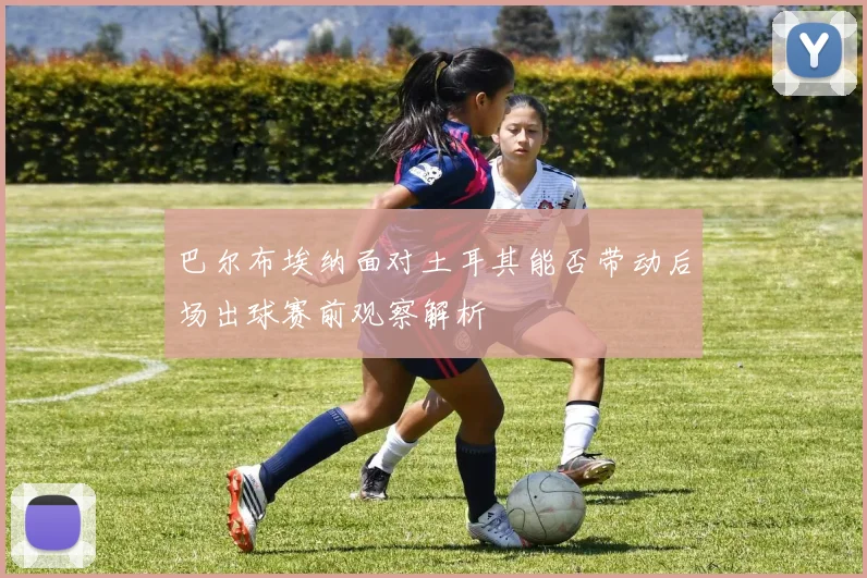 巴尔布埃纳面对土耳其能否带动后场出球赛前观察解析