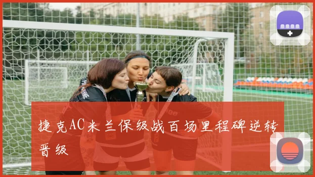 捷克AC米兰保级战百场里程碑逆转晋级