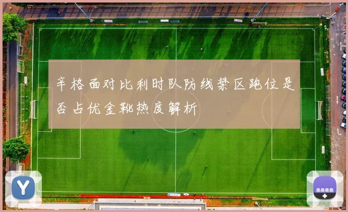 辛格面对比利时队防线禁区跑位是否占优金靴热度解析